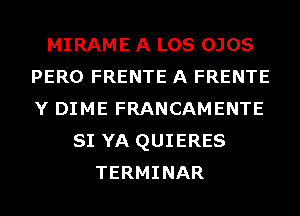 MIRAME A LOS OJOS
PERO FRENTE A FRENTE
Y DIME FRANCAMENTE

SI YA QUIERES
TERMINAR