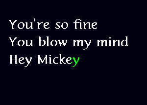 You're so Fine
You blow my mind

Hey Mickey
