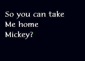 So you can take
Me home

Mickey?