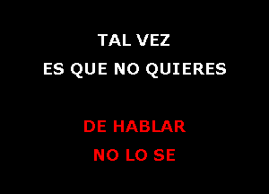 TAL VEZ
ES QUE NO QUIERES

DE HABLAR
N0 L0 SE