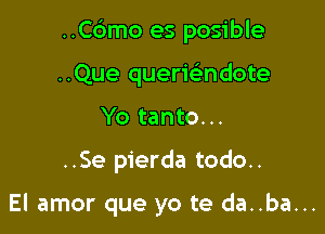..Cbmo es posible

..Que querwndote
Yo tanto...

..Se pierda todo..

El amor que yo te da..ba...