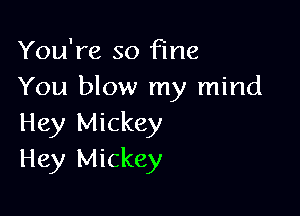 You're so Fine
You blow my mind

Hey Mickey
Hey Mickey