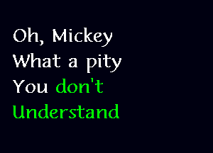 Oh, Mickey
What a pity

You don't
Understand