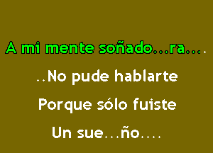 A mi mente sonaado...ra....

..No pude hablarte

Porque sdlo fuiste

Un sue...r10....