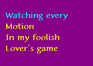 Watching every
Motion

In my foolish
Lover's game