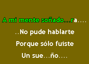 A mi mente sonaado...ra....

..No pude hablarte

Porque sdlo fuiste

Un sue...r10....