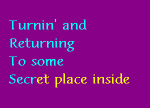 Turnin' and
Returning

To some
Secret place inside