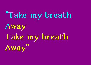 'Take my breath
Away

Take my breath
Away