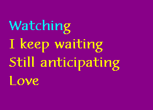 Watching
I keep waiting

Still anticipating
Love