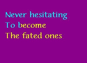 Never hesitating
To become

The fated ones