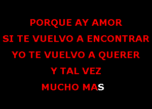 PORQUE AY AMOR
SI TE VUELVO A ENCONTRAR
Y0 TE VUELVO A QUERER
YTAL VEZ
MUCHO MAS