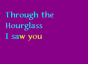 Through the
Hourglass

I saw you