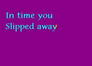 In time you
Slipped away