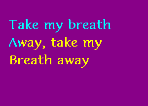 Take my breath
Away, take my

Breath away