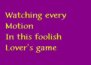 Watching every
Motion

In this foolish
Lover's game