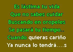 Es lglstima tu Vida
Que no sabes cuidar
Buscando en oropeles
Se pasargl tu tiempo..
Cuando quieras caririo
Ya nunca lo tendra...s