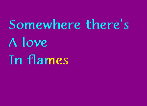 Somewhere there's
A love

In flames