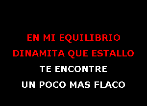 EN MI EQUILIBRIO
DINAMITA QUE ESTALLO
TE ENCONTRE
UN POCO MAS FLACO