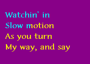 Watchin' in
Slow motion

As you turn
My way, and say