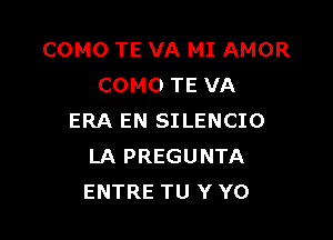 COMO TE VA MI AMOR
COMO TE VA

ERA EN SILENCIO
LA PREGUNTA
ENTRE TU Y Y0