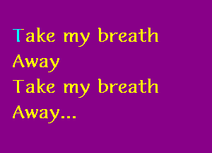 Take my breath
Away

Take my breath
Away...