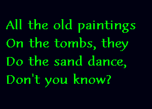 All the old paintings
On the tombs, they
Do the sand dance,
Don't you know?