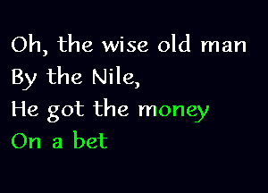 Oh, the wise old man
By the Nile,

He got the money
On a bet