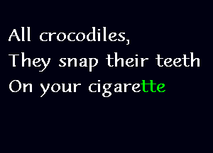 All crocodiles,

They snap their teeth

On your cigarette