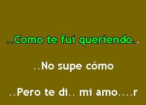 ..Como te fui queriendo..

..No supe c6mo

..Pero te di.. mi amo....r