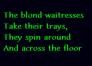The blond waitresses
Take their trays,
They spin around
And across the floor