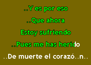 ..Y es por eso

..Que ahora

Estoy sufriendo

..Pues me has herido

..De muerte el coraz6..n..