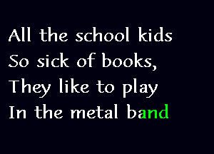 All the school kids
So sick of books,

They like to play
In the metal band