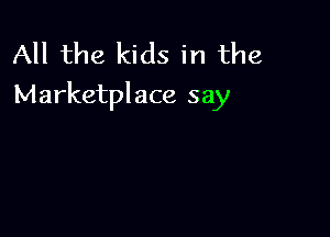 All the kids in the
Marketplace say