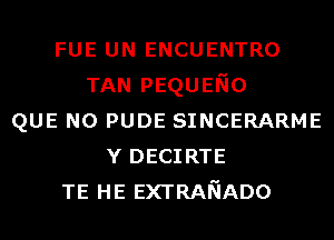 FUE UN ENCUENTRO
TAN PEQUENO
QUE NO PUDE SINCERARME
Y DECIRTE
TE HE EXTRANADO