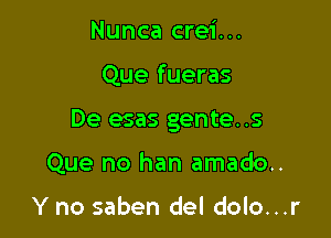 Nunca crei...

Que fueras

De esas gente. .5

Que no han amado..

Y no saben del dolo...r