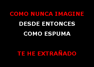 COMO NUNCA IMAGINE
DESDE ENTONCES
COMO ESPUMA

TE HE EXTRANADO