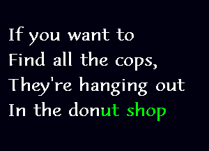 If you want to

Find all the cops,

They're hanging out
In the donut shop