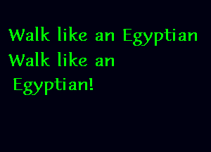 Walk like an Egyptian
Walk like an

Egypti an!