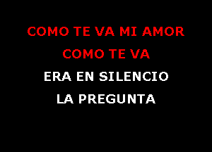 COMO TE VA MI AMOR
COMO TE VA

ERA EN SILENCIO
LA PREGUNTA