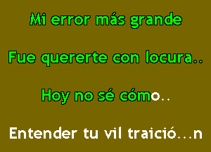 Mi error ma'ts grande

Fue quererte con locura..
Hoy no 5? c6mo..

Entender tu vil traici6...n