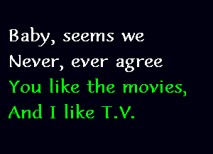 Baby, seems we

Never, ever agree

You like the movies,
And I like T.V.