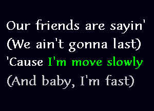 Our friends are sayin
(We ain't gonna last)

'Cause I'm move slowly

(And baby, I'm fast)
