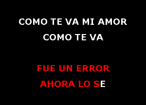 COMO TE VA MI AMOR
COMO TE VA

FUE UN ERROR
AHORA L0 SE