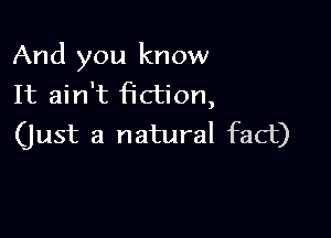 And you know
It ain't fiction,

(Just a natural fact)