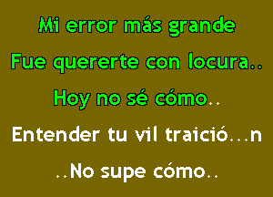 Mi error mas grande
Fue quererte con locura..
Hoy no 56') c6mo..
Entender tu vil traici6...n

..No supe c6mo..