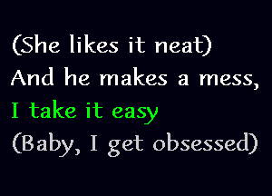 (She likes it neat)
And he makes a mess,

I take it easy
(Baby, I get obsessed)
