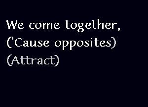 We come togeth er,

('Cause opposites)

(Attract)
