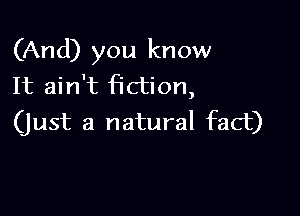 (And) you know
It ain't fiction,

(Just a natural fact)