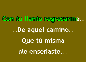 Con tu llanto regresarme..

..De aquel camino..

Que tL'I misma

Me enseriaste. ..