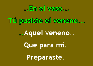 ..En el vaso...

TL'I pusiste el veneno...

..Aquel veneno..
Que para mi..

Preparaste..